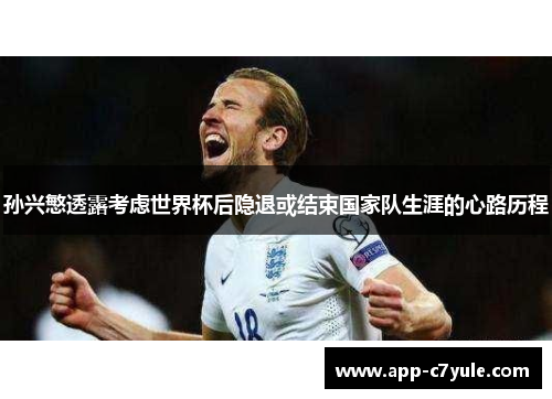 孙兴慜透露考虑世界杯后隐退或结束国家队生涯的心路历程