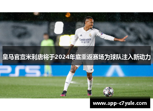 皇马官宣米利唐将于2024年底重返赛场为球队注入新动力