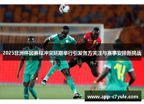 2025非洲杯因赛程冲突延期举行引发各方关注与赛事安排新挑战