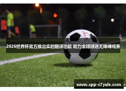 2026世界杯官方推出实时翻译功能 助力全球球迷无障碍观赛