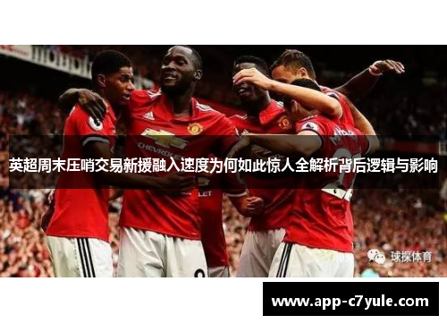英超周末压哨交易新援融入速度为何如此惊人全解析背后逻辑与影响